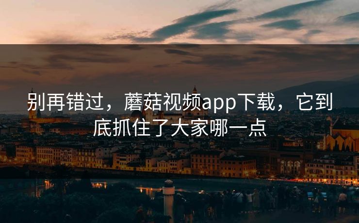 别再错过，蘑菇视频app下载，它到底抓住了大家哪一点