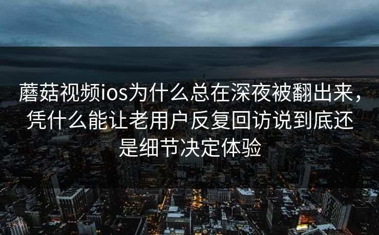 蘑菇视频ios为什么总在深夜被翻出来，凭什么能让老用户反复回访说到底还是细节决定体验