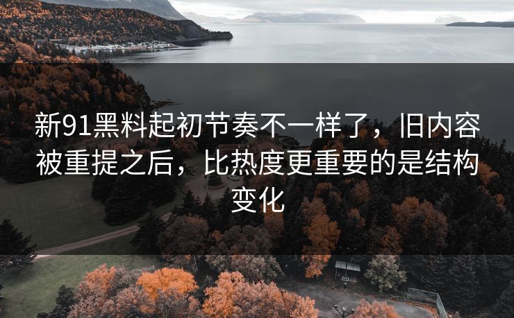 新91黑料起初节奏不一样了，旧内容被重提之后，比热度更重要的是结构变化