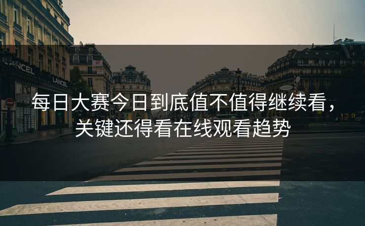 每日大赛今日到底值不值得继续看，关键还得看在线观看趋势