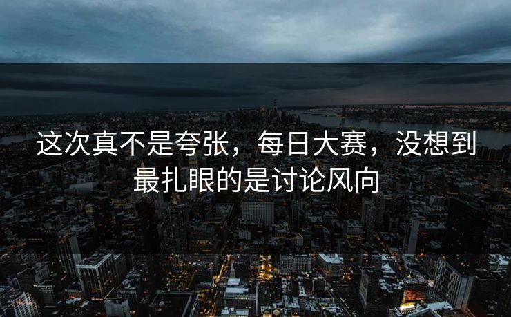 这次真不是夸张，每日大赛，没想到最扎眼的是讨论风向