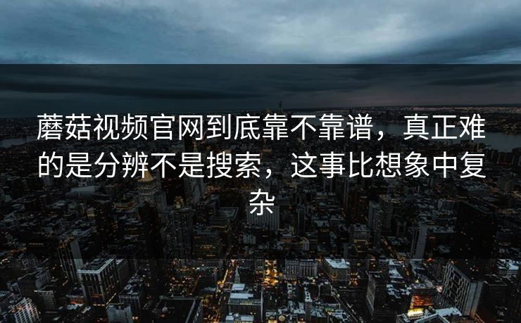 蘑菇视频官网到底靠不靠谱,真正难的是分辨不是搜索,这事比想象中复杂 蘑菇视频官网到底靠不靠谱,真正难的是分辨不是搜索,这事比想象中复杂