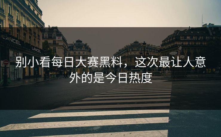 别小看每日大赛黑料，这次最让人意外的是今日热度
